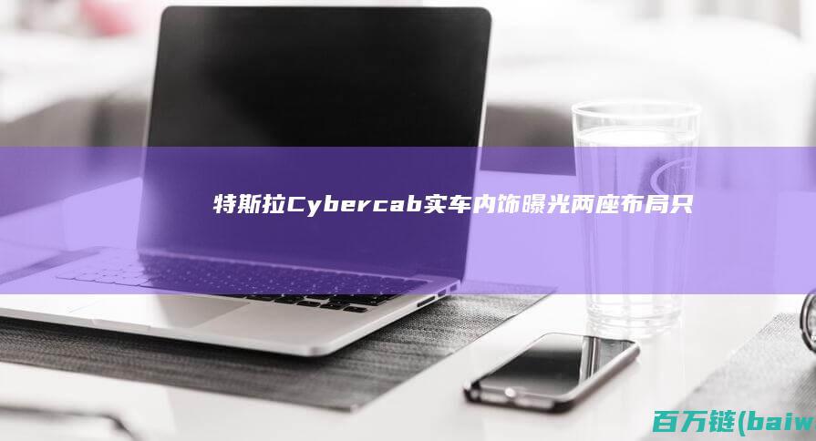 特斯拉Cybercab实车内饰曝光两座布局只有屏幕和杯架-手机中国