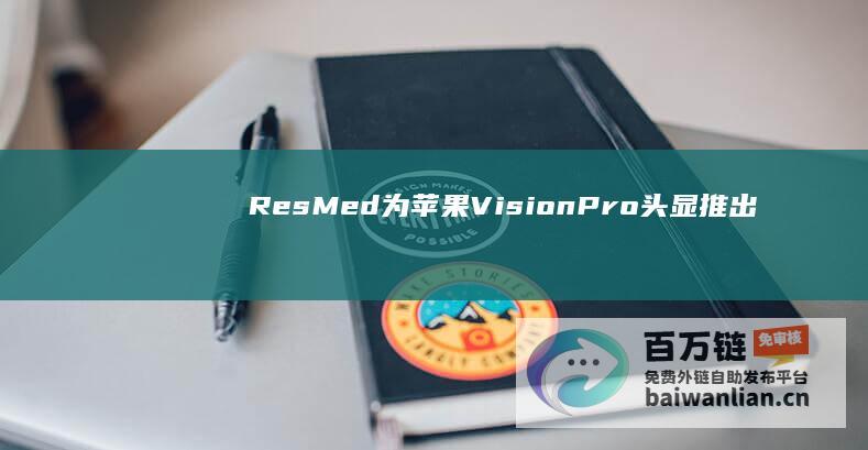 ResMed为苹果VisionPro头显推出第三方Kontor人体工程学头带，119.95美元